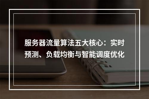 服务器流量算法五大核心：实时预测、负载均衡与智能调度优化