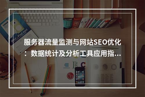服务器流量监测与网站SEO优化：数据统计及分析工具应用指南