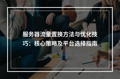 服务器流量置换方法与优化技巧：核心策略及平台选择指南
