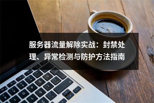 服务器流量解除实战：封禁处理、异常检测与防护方法指南