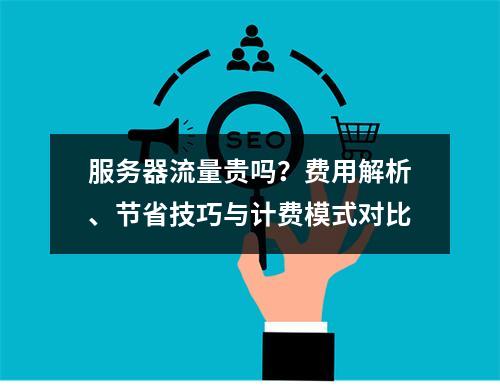 服务器流量贵吗？费用解析、节省技巧与计费模式对比