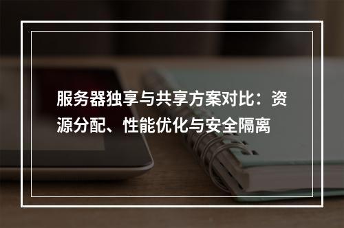 服务器独享与共享方案对比：资源分配、性能优化与安全隔离