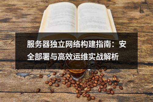 服务器独立网络构建指南：安全部署与高效运维实战解析