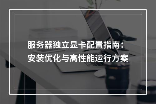 服务器独立显卡配置指南：安装优化与高性能运行方案