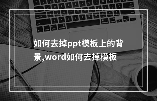 如何去掉ppt模板上的背景,word如何去掉模板