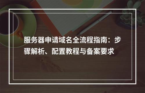 服务器申请域名全流程指南：步骤解析、配置教程与备案要求