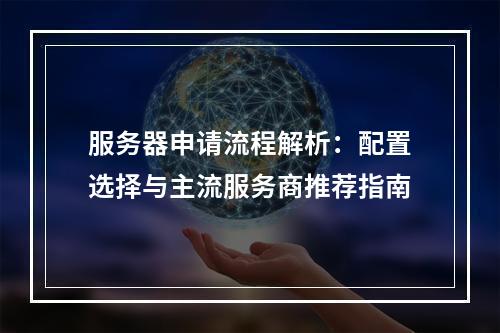 服务器申请流程解析：配置选择与主流服务商推荐指南