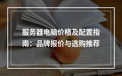 服务器电脑价格及配置指南：品牌报价与选购推荐