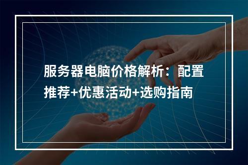 服务器电脑价格解析：配置推荐+优惠活动+选购指南
