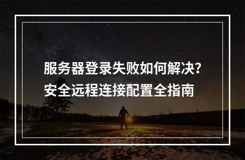 服务器登录失败如何解决？安全远程连接配置全指南