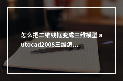 怎么把二维线框变成三维模型 autocad2008三维怎么生成二维?