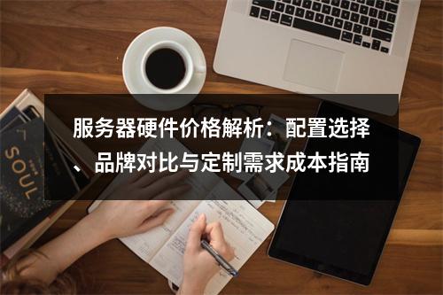 服务器硬件价格解析：配置选择、品牌对比与定制需求成本指南