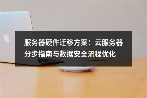 服务器硬件迁移方案：云服务器分步指南与数据安全流程优化