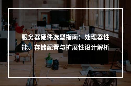 服务器硬件选型指南：处理器性能、存储配置与扩展性设计解析