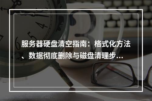 服务器硬盘清空指南：格式化方法、数据彻底删除与磁盘清理步骤