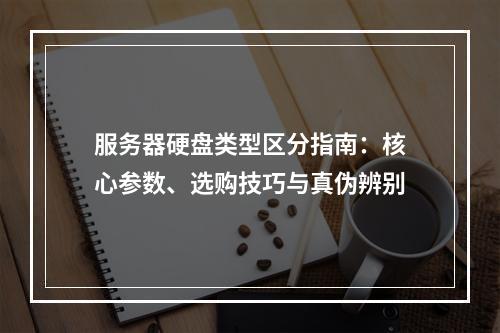 服务器硬盘类型区分指南：核心参数、选购技巧与真伪辨别