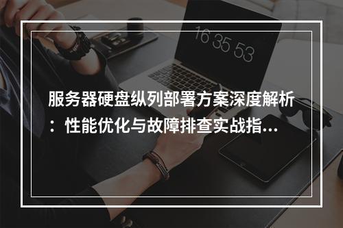 服务器硬盘纵列部署方案深度解析：性能优化与故障排查实战指南