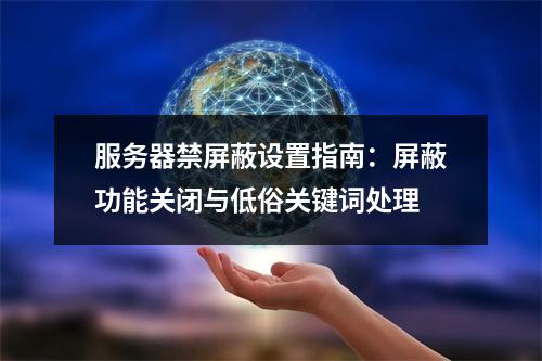 服务器禁屏蔽设置指南：屏蔽功能关闭与低俗关键词处理