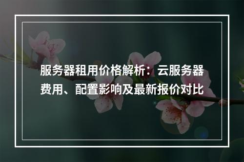 服务器租用价格解析：云服务器费用、配置影响及最新报价对比