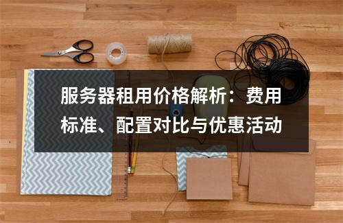 服务器租用价格解析：费用标准、配置对比与优惠活动