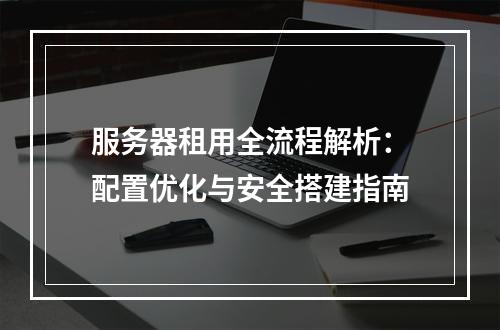 服务器租用全流程解析：配置优化与安全搭建指南