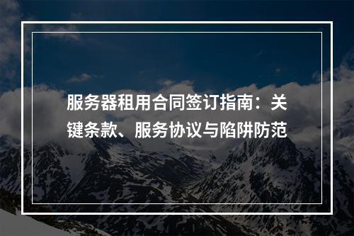 服务器租用合同签订指南：关键条款、服务协议与陷阱防范