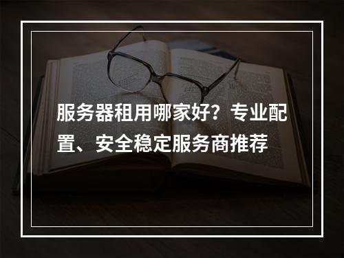 服务器租用哪家好？专业配置、安全稳定服务商推荐