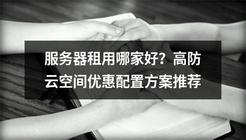 服务器租用哪家好？高防云空间优惠配置方案推荐