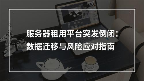 服务器租用平台突发倒闭：数据迁移与风险应对指南