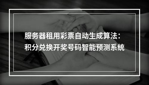 服务器租用彩票自动生成算法：积分兑换开奖号码智能预测系统