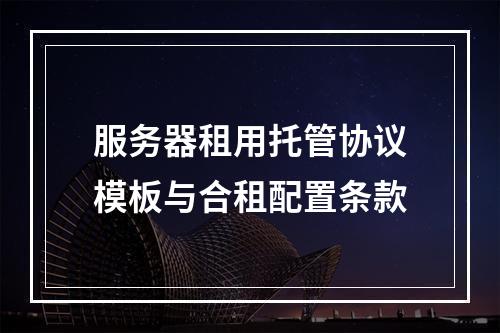 服务器租用托管协议模板与合租配置条款