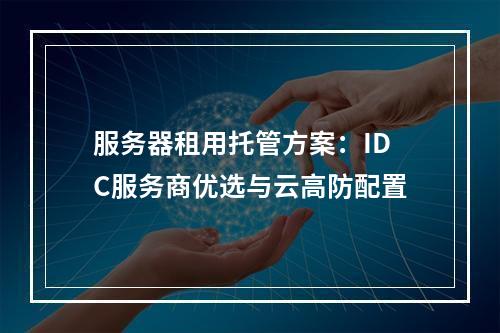 服务器租用托管方案：IDC服务商优选与云高防配置