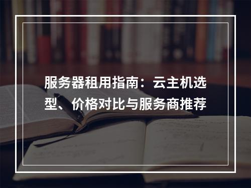 服务器租用指南：云主机选型、价格对比与服务商推荐