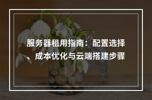 服务器租用指南：配置选择、成本优化与云端搭建步骤