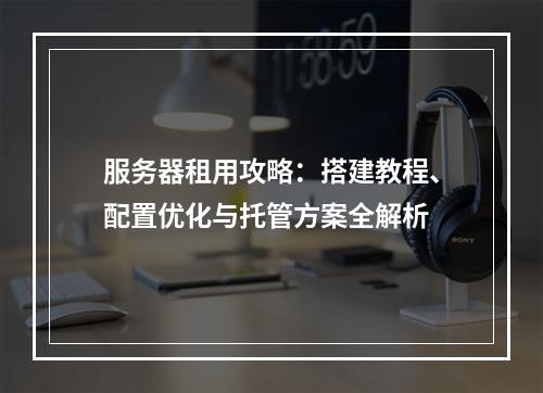 服务器租用攻略：搭建教程、配置优化与托管方案全解析