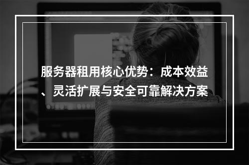 服务器租用核心优势：成本效益、灵活扩展与安全可靠解决方案