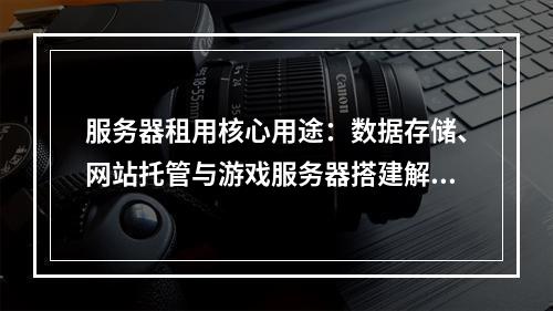 服务器租用核心用途：数据存储、网站托管与游戏服务器搭建解析