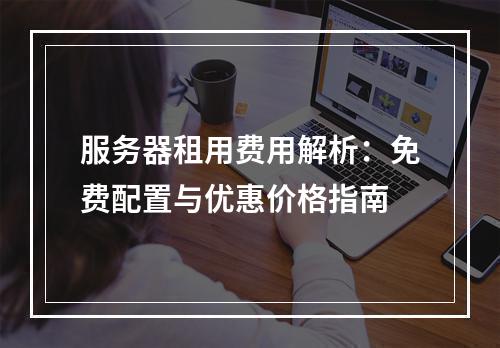服务器租用费用解析：免费配置与优惠价格指南