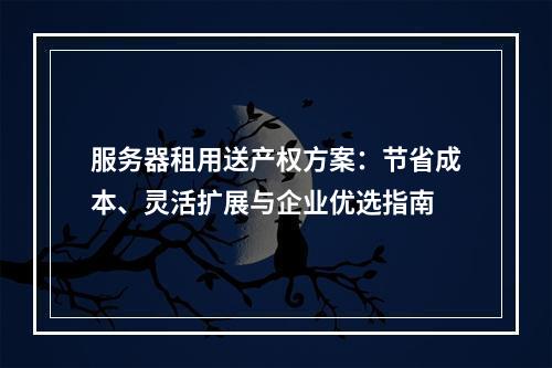 服务器租用送产权方案：节省成本、灵活扩展与企业优选指南