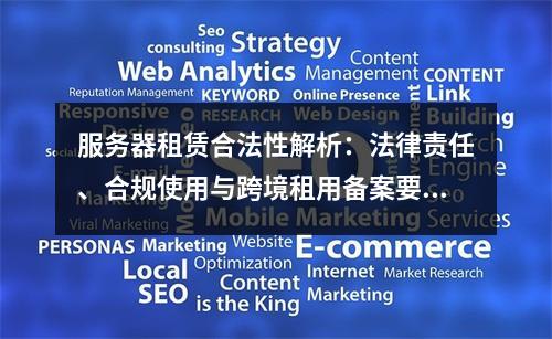 服务器租赁合法性解析：法律责任、合规使用与跨境租用备案要求