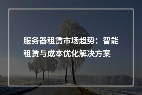 服务器租赁市场趋势：智能租赁与成本优化解决方案