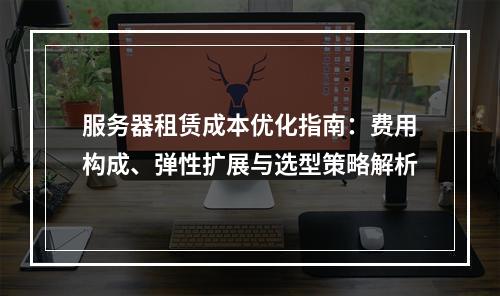 服务器租赁成本优化指南：费用构成、弹性扩展与选型策略解析