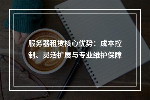 服务器租赁核心优势：成本控制、灵活扩展与专业维护保障