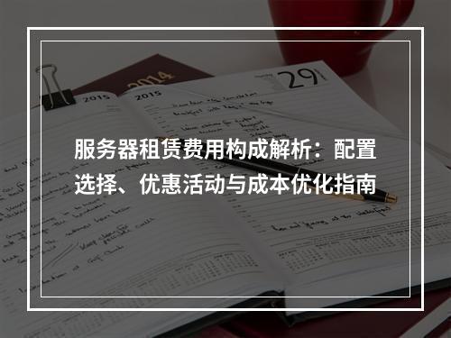 服务器租赁费用构成解析：配置选择、优惠活动与成本优化指南