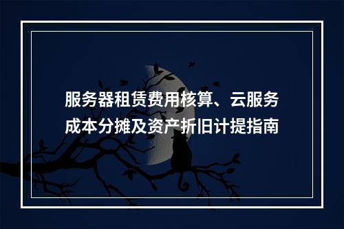 服务器租赁费用核算、云服务成本分摊及资产折旧计提指南