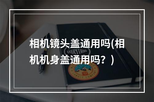 相机镜头盖通用吗(相机机身盖通用吗?)