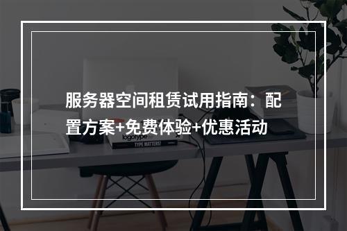 服务器空间租赁试用指南：配置方案+免费体验+优惠活动