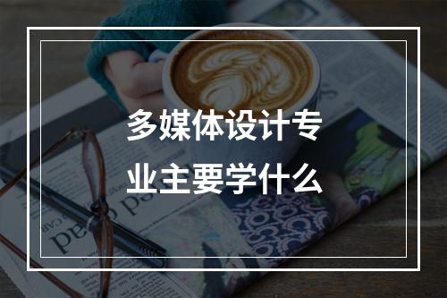 多媒体设计专业主要学什么