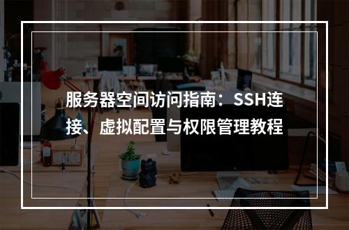 服务器空间访问指南：SSH连接、虚拟配置与权限管理教程