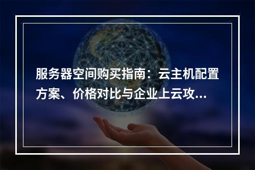 服务器空间购买指南：云主机配置方案、价格对比与企业上云攻略